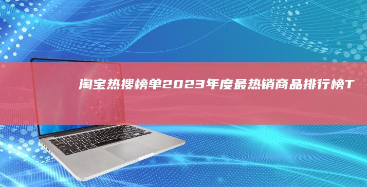 淘宝热搜榜单：2023年度最热销商品排行榜TOP10