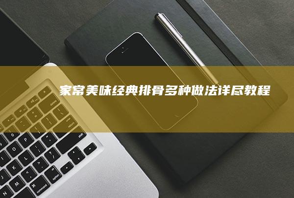 家常美味：经典排骨多种做法详尽教程